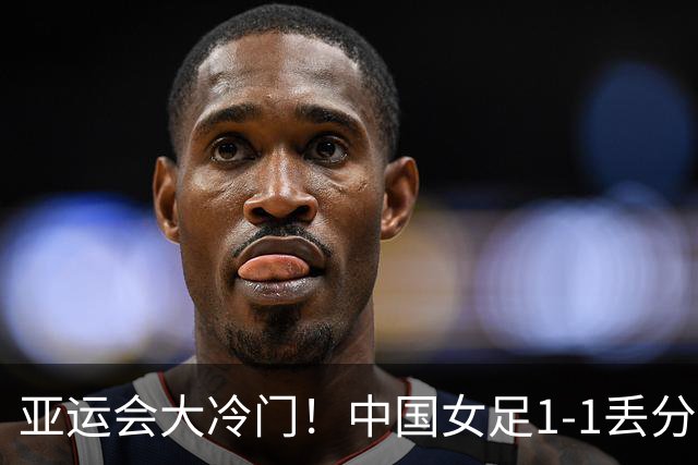 亚运会大冷门！中国女足1-1丢分，首次不胜弱旅，也无缘提前出线