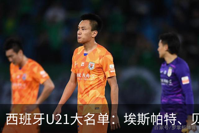 西班牙U21大名单：埃斯帕特、贝尔纳尔、埃斯皮、贡萨洛在列